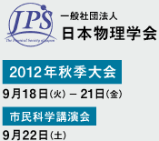 一般社団法人 日本物理学会 2012年秋季大会 9月18日（火）- 21日（金） 市民科学講演会 9月22日（土）